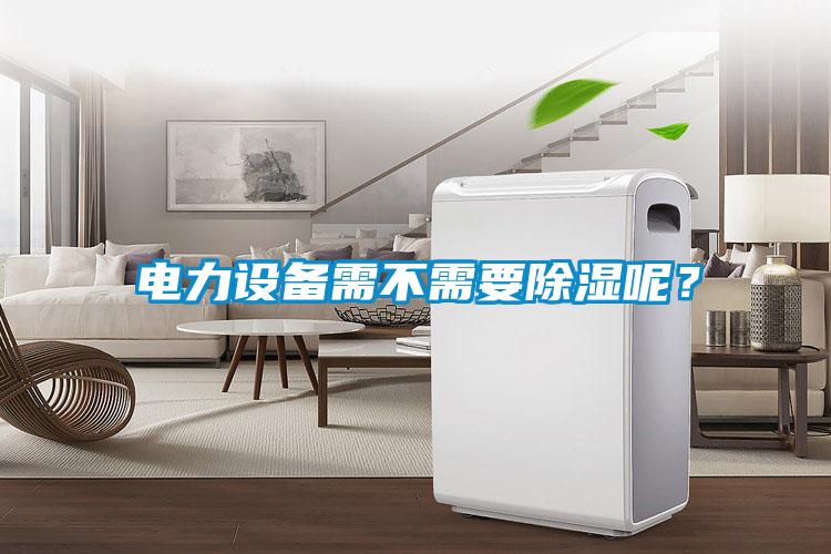 電力設(shè)備需不需要除濕呢？