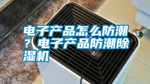 電子產(chǎn)品怎么防潮？電子產(chǎn)品防潮除濕機(jī)