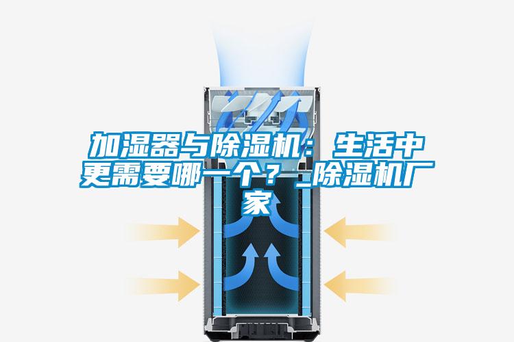 加濕器與除濕機(jī)：生活中更需要哪一個(gè)？_除濕機(jī)廠(chǎng)家