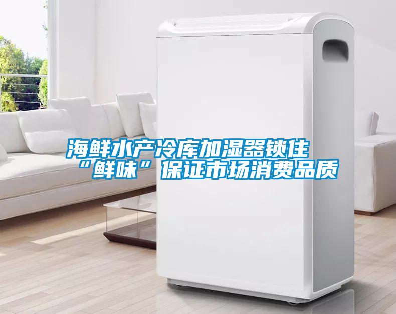 海鮮水產(chǎn)冷庫加濕器鎖住“鮮味”保證市場消費品質(zhì)