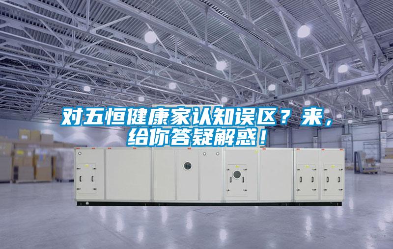 對(duì)五恒健康家認(rèn)知誤區(qū)？來(lái)，給你答疑解惑！