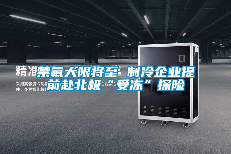 禁氟大限將至 制冷企業(yè)提前赴北極“受凍”探險
