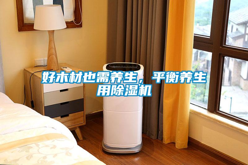 好木材也需養(yǎng)生，平衡養(yǎng)生用除濕機(jī)