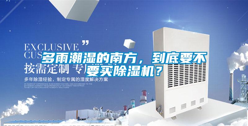 多雨潮濕的南方，到底要不要買除濕機(jī)？