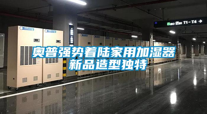 奧普強(qiáng)勢(shì)著陸家用加濕器 新品造型獨(dú)特