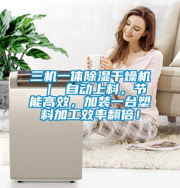 三機(jī)一體除濕干燥機(jī) ｜ 自動(dòng)上料，節(jié)能高效，加裝一臺(tái)塑料加工效率翻倍！