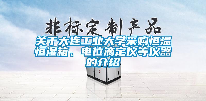 關(guān)于大連工業(yè)大學(xué)采購恒溫恒濕箱、電位滴定儀等儀器的介紹