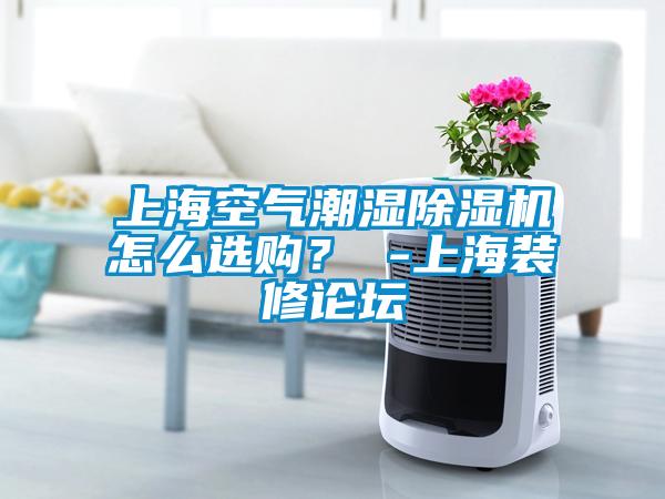 上海空氣潮濕除濕機(jī)怎么選購？ -上海裝修論壇