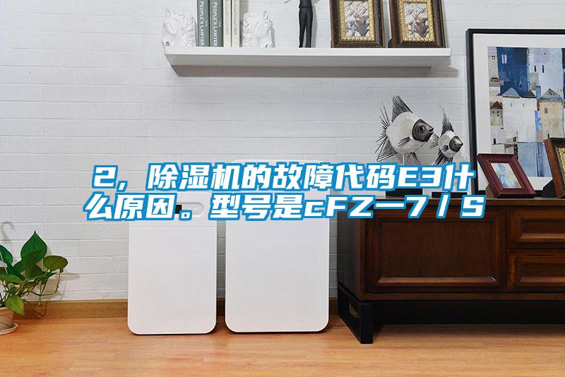 2, 除濕機的故障代碼E3什么原因。型號是cFZ一7／S