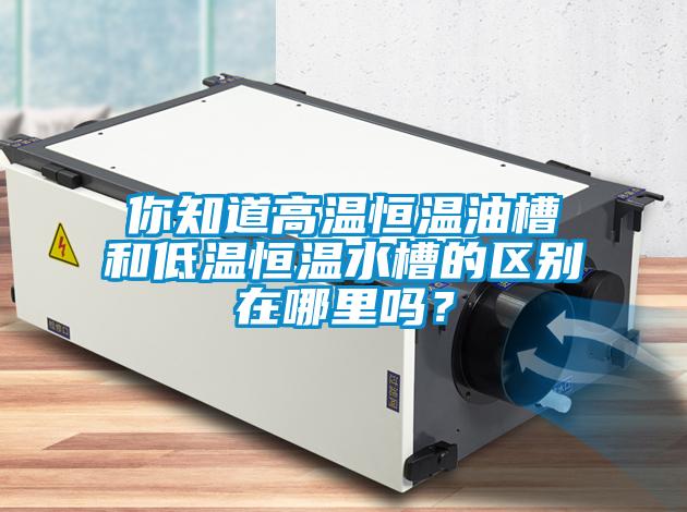 你知道高溫恒溫油槽和低溫恒溫水槽的區(qū)別在哪里嗎？