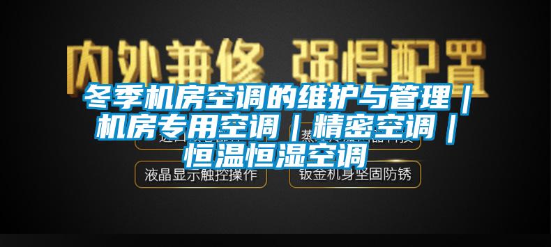 冬季機(jī)房空調(diào)的維護(hù)與管理｜機(jī)房專(zhuān)用空調(diào)｜精密空調(diào)｜恒溫恒濕空調(diào)