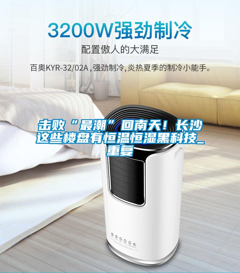 擊敗“最潮”回南天！長沙這些樓盤有恒溫恒濕黑科技_重復