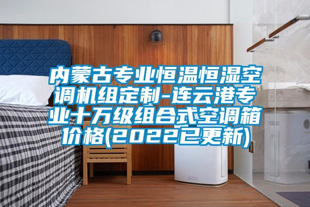 內(nèi)蒙古專(zhuān)業(yè)恒溫恒濕空調(diào)機(jī)組定制-連云港專(zhuān)業(yè)十萬(wàn)級(jí)組合式空調(diào)箱價(jià)格(2022已更新)