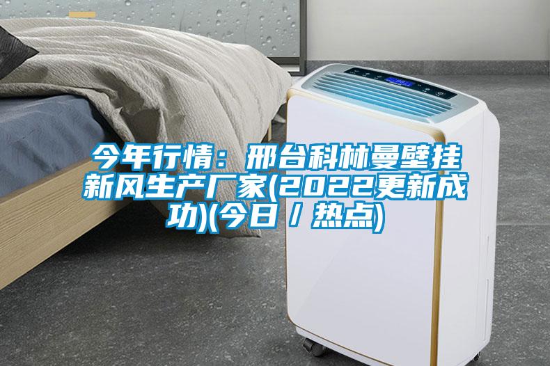 今年行情：邢臺科林曼壁掛新風(fēng)生產(chǎn)廠家(2022更新成功)(今日／熱點(diǎn))