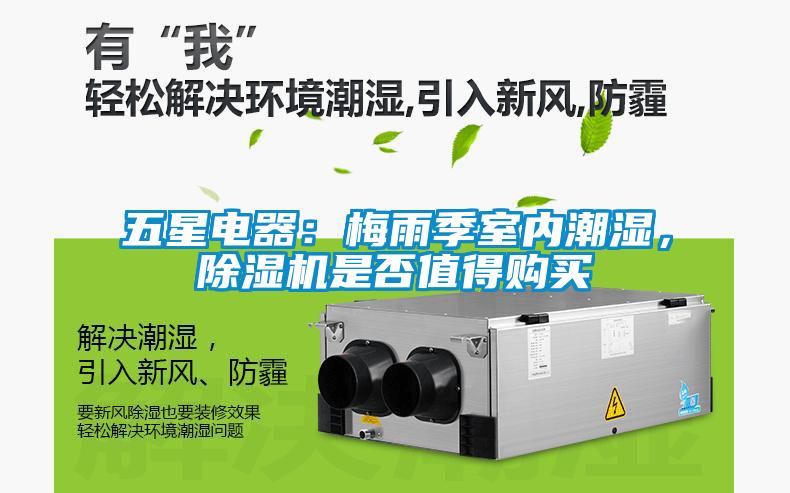五星電器：梅雨季室內(nèi)潮濕，除濕機(jī)是否值得購(gòu)買(mǎi)