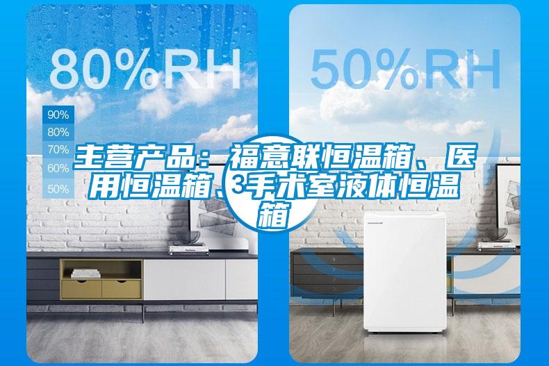 主營產(chǎn)品：福意聯(lián)恒溫箱、醫(yī)用恒溫箱、手術室液體恒溫箱