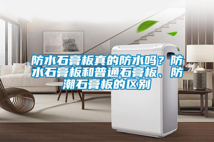 防水石膏板真的防水嗎？防水石膏板和普通石膏板、防潮石膏板的區(qū)別