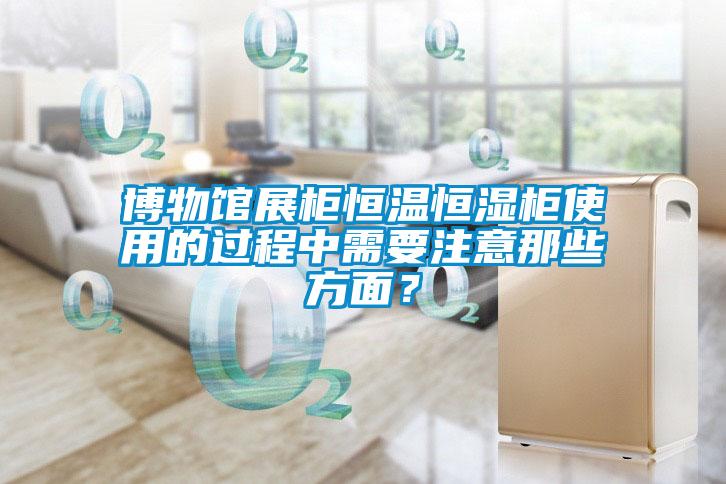 博物館展柜恒溫恒濕柜使用的過程中需要注意那些方面？