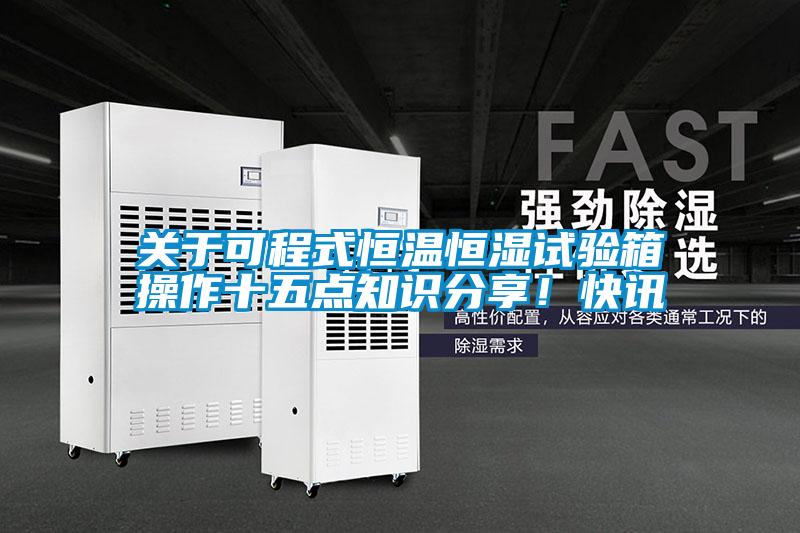關(guān)于可程式恒溫恒濕試驗(yàn)箱操作十五點(diǎn)知識分享！快訊