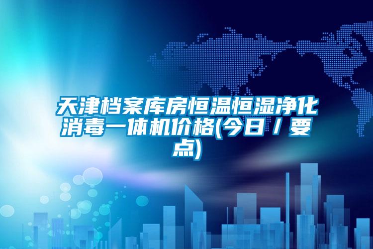 天津檔案庫房恒溫恒濕凈化消毒一體機(jī)價格(今日／要點)