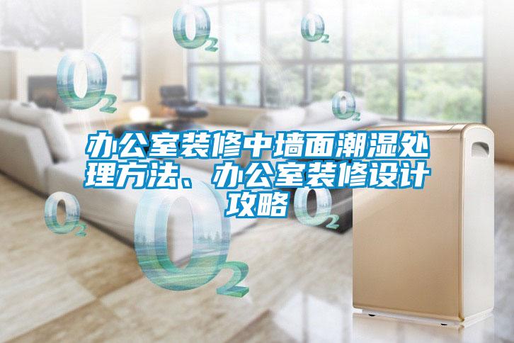 辦公室裝修中墻面潮濕處理方法、辦公室裝修設(shè)計(jì)攻略