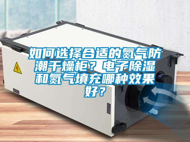 如何選擇合適的氮?dú)夥莱备稍锕瘢侩娮映凉窈偷獨(dú)馓畛淠姆N效果好？
