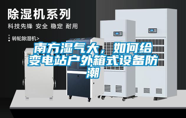 南方濕氣大，如何給變電站戶外箱式設(shè)備防潮