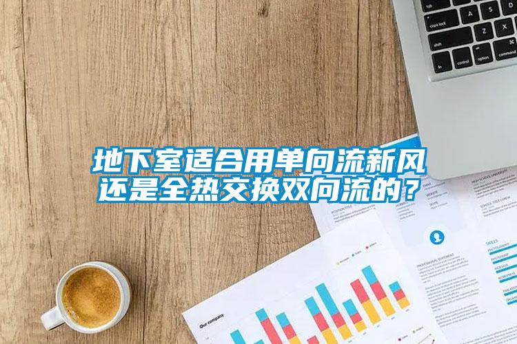 地下室適合用單向流新風(fēng)還是全熱交換雙向流的？