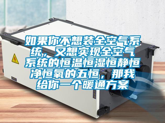 如果你不想裝全空氣系統(tǒng)，又想實(shí)現(xiàn)全空氣系統(tǒng)的恒溫恒濕恒靜恒凈恒氧的五恒，那我給你一個(gè)暖通方案