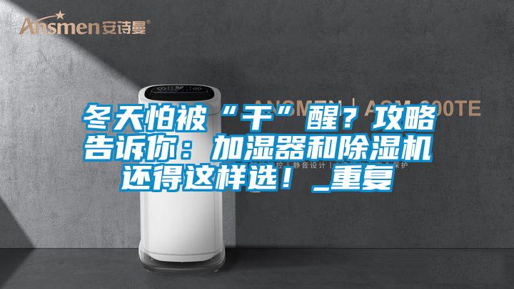 冬天怕被“干”醒？攻略告訴你：加濕器和除濕機(jī)還得這樣選！_重復(fù)