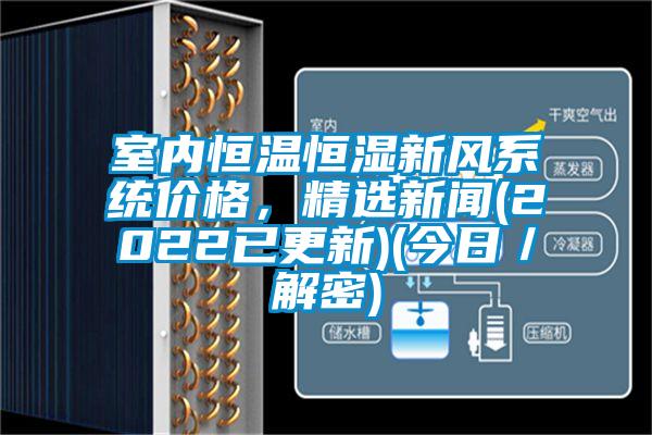 室內(nèi)恒溫恒濕新風(fēng)系統(tǒng)價格，精選新聞(2022已更新)(今日／解密)