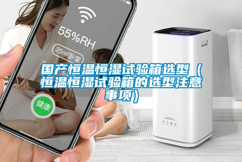 國產(chǎn)恒溫恒濕試驗(yàn)箱選型（恒溫恒濕試驗(yàn)箱的選型注意事項(xiàng)）