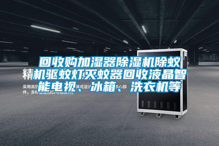 回收購(gòu)加濕器除濕機(jī)除蟻機(jī)驅(qū)蚊燈滅蚊器回收液晶智能電視、冰箱、洗衣機(jī)等