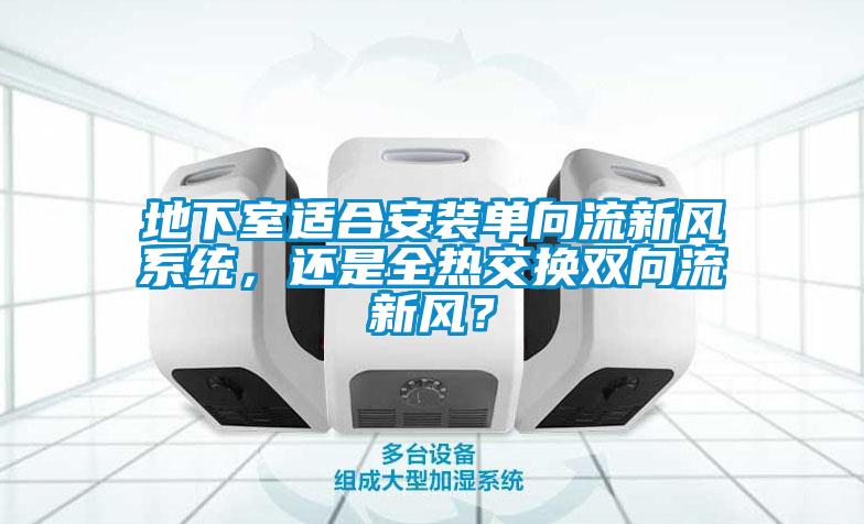 地下室適合安裝單向流新風(fēng)系統(tǒng)，還是全熱交換雙向流新風(fēng)？