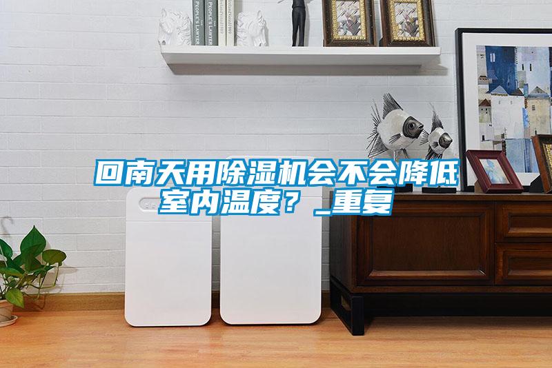 回南天用除濕機(jī)會(huì)不會(huì)降低室內(nèi)溫度？_重復(fù)