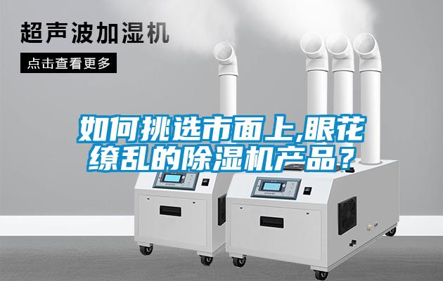 如何挑選市面上,眼花繚亂的除濕機(jī)產(chǎn)品？
