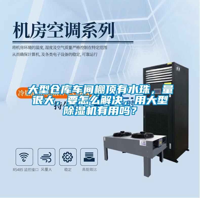 大型倉庫車間棚頂有水珠，量很大，要怎么解決，用大型除濕機有用嗎？
