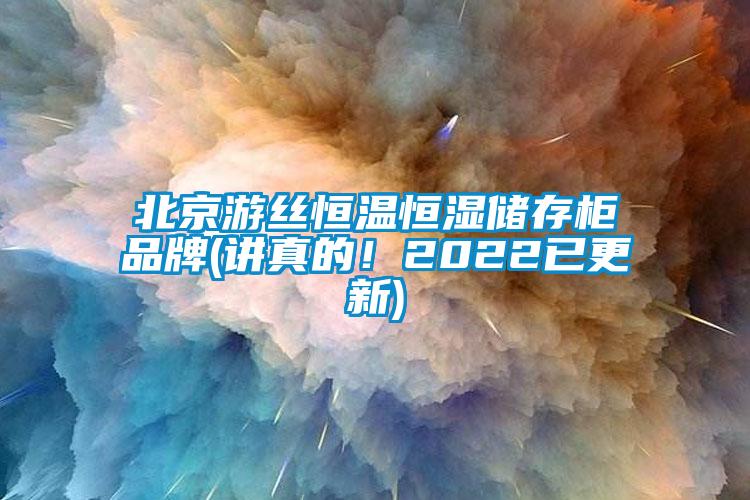 北京游絲恒溫恒濕儲(chǔ)存柜品牌(講真的！2022已更新)