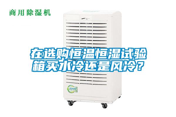 在選購恒溫恒濕試驗(yàn)箱買水冷還是風(fēng)冷？