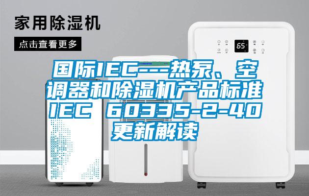 國際IEC---熱泵、空調(diào)器和除濕機產(chǎn)品標準IEC 60335-2-40更新解讀