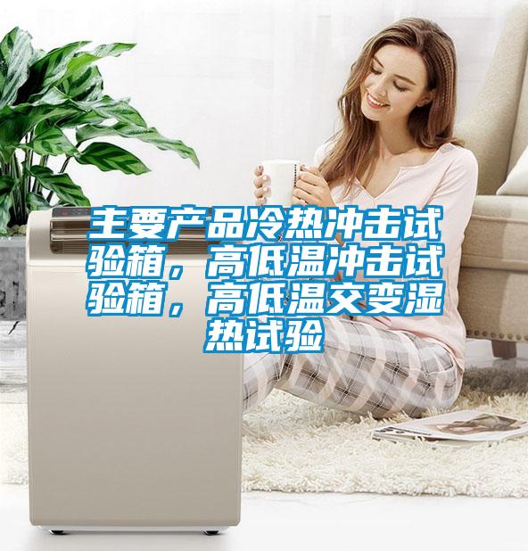 主要產(chǎn)品冷熱沖擊試驗箱，高低溫沖擊試驗箱，高低溫交變濕熱試驗