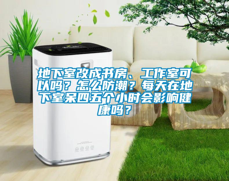 地下室改成書房、工作室可以嗎？怎么防潮？每天在地下室呆四五個(gè)小時(shí)會(huì)影響健康嗎？