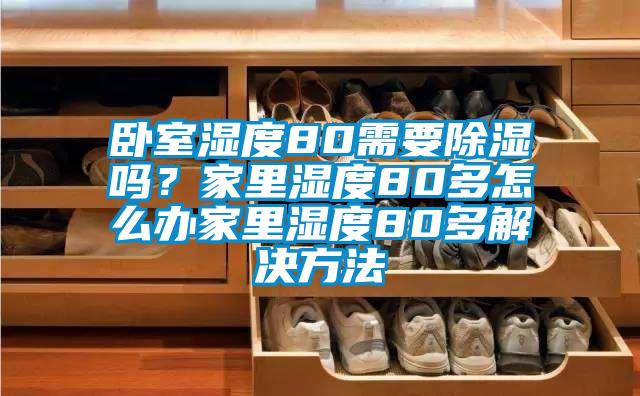 臥室濕度80需要除濕嗎？家里濕度80多怎么辦家里濕度80多解決方法