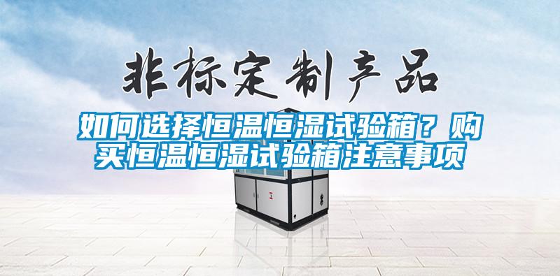 如何選擇恒溫恒濕試驗(yàn)箱？購(gòu)買恒溫恒濕試驗(yàn)箱注意事項(xiàng)
