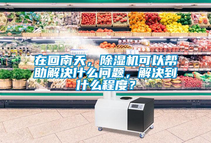 在回南天，除濕機可以幫助解決什么問題，解決到什么程度？