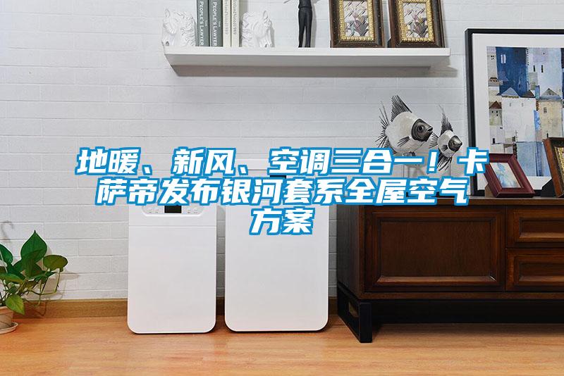 地暖、新風(fēng)、空調(diào)三合一！卡薩帝發(fā)布銀河套系全屋空氣方案