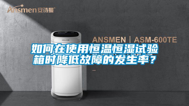 如何在使用恒溫恒濕試驗箱時降低故障的發(fā)生率？