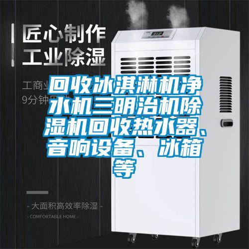 回收冰淇淋機(jī)凈水機(jī)三明治機(jī)除濕機(jī)回收熱水器、音響設(shè)備、冰箱等