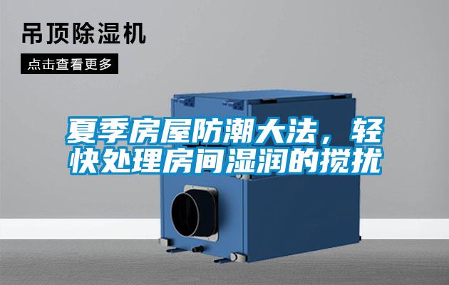夏季房屋防潮大法，輕快處理房間濕潤的攪擾