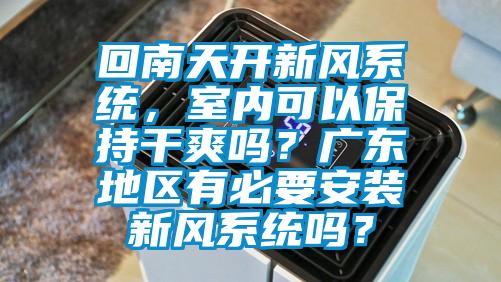 回南天開新風(fēng)系統(tǒng)，室內(nèi)可以保持干爽嗎？廣東地區(qū)有必要安裝新風(fēng)系統(tǒng)嗎？